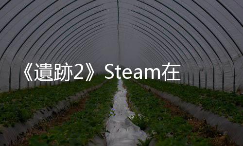 《遺跡2》Steam在線峰值再創新高 超10.9萬