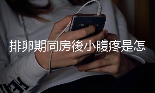 排卵期同房後小腹疼是怎麽回事？