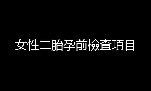 女性二胎孕前檢查項目