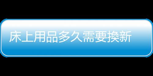 床上用品多久需要換新 床品選購與保養方法